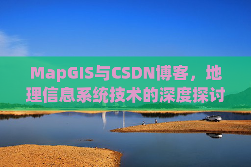 MapGIS与CSDN博客,地理信息系统技术的深度探讨