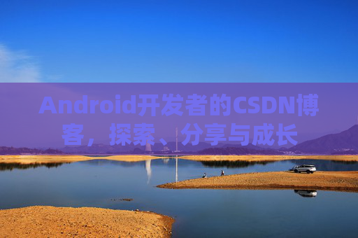 Android开发者的CSDN博客，探索、分享与成长