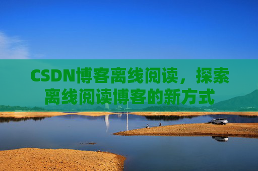 CSDN博客离线阅读，探索离线阅读博客的新方式